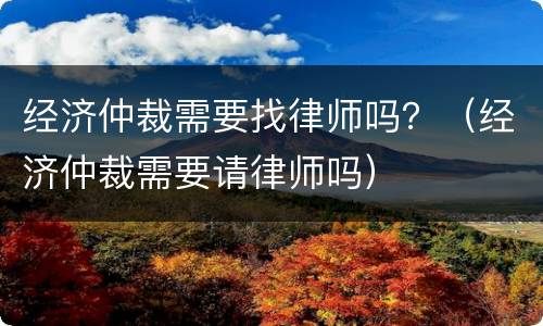 经济仲裁需要找律师吗？（经济仲裁需要请律师吗）