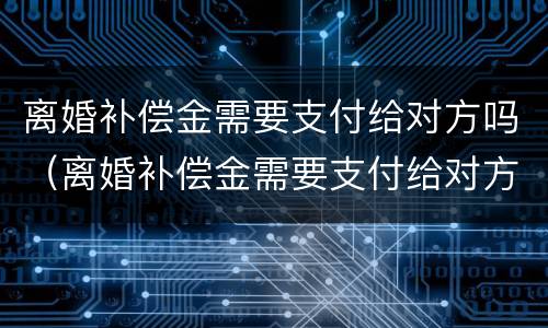 离婚补偿金需要支付给对方吗（离婚补偿金需要支付给对方吗）