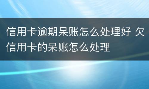 信用卡逾期呆账怎么处理好 欠信用卡的呆账怎么处理