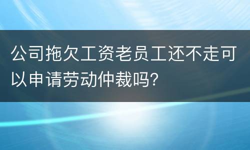 公司拖欠工资老员工还不走可以申请劳动仲裁吗？
