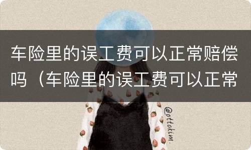 车险里的误工费可以正常赔偿吗（车险里的误工费可以正常赔偿吗）