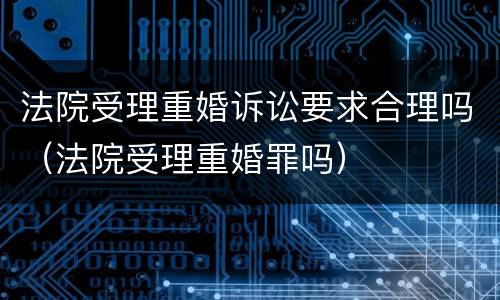 法院受理重婚诉讼要求合理吗（法院受理重婚罪吗）