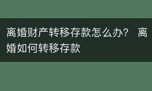 离婚财产转移存款怎么办？ 离婚如何转移存款