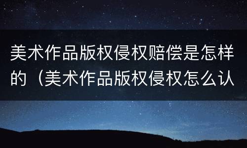 美术作品版权侵权赔偿是怎样的（美术作品版权侵权怎么认定）