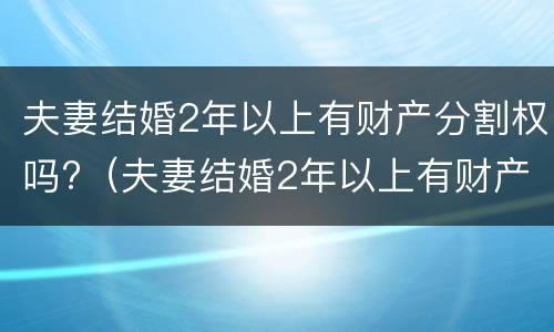 夫妻结婚2年以上有财产分割权吗?（夫妻结婚2年以上有财产分割权吗合法吗）