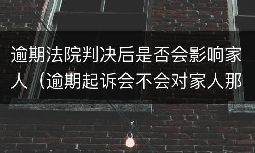 逾期法院判决后是否会影响家人（逾期起诉会不会对家人那些影响家人）