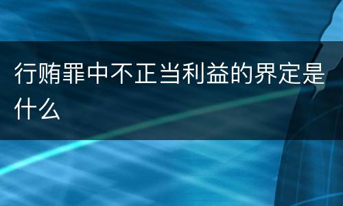 行贿罪中不正当利益的界定是什么