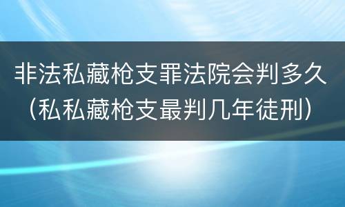 非法私藏枪支罪法院会判多久（私私藏枪支最判几年徒刑）