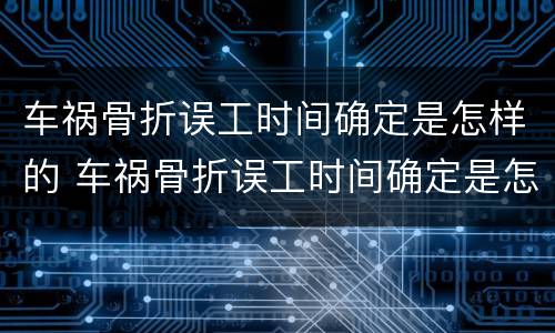 车祸骨折误工时间确定是怎样的 车祸骨折误工时间确定是怎样的情况
