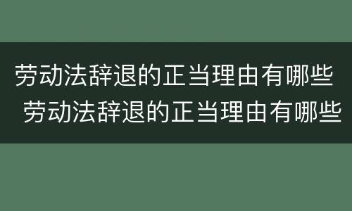 劳动法辞退的正当理由有哪些 劳动法辞退的正当理由有哪些条款