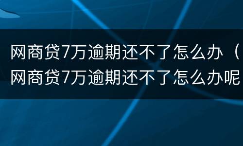 网商贷7万逾期还不了怎么办（网商贷7万逾期还不了怎么办呢）