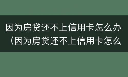 因为房贷还不上信用卡怎么办（因为房贷还不上信用卡怎么办呢）