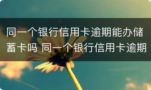 同一个银行信用卡逾期能办储蓄卡吗 同一个银行信用卡逾期能办储蓄卡吗安全吗