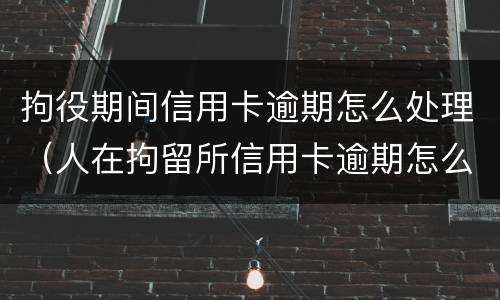 拘役期间信用卡逾期怎么处理（人在拘留所信用卡逾期怎么办）