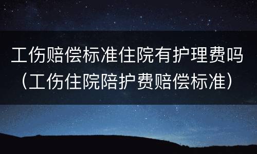 工伤赔偿标准住院有护理费吗（工伤住院陪护费赔偿标准）