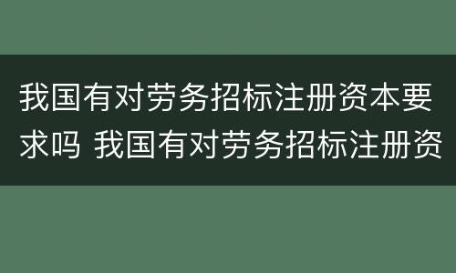 我国有对劳务招标注册资本要求吗 我国有对劳务招标注册资本要求吗
