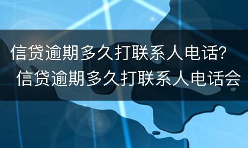 信贷逾期多久打联系人电话？ 信贷逾期多久打联系人电话会被起诉