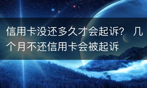 信用卡没还多久才会起诉？ 几个月不还信用卡会被起诉