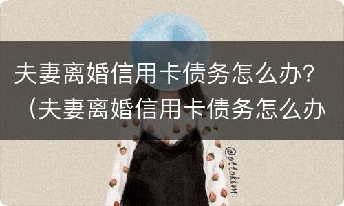 夫妻离婚信用卡债务怎么办？（夫妻离婚信用卡债务怎么办理还款）