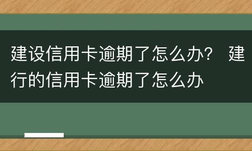 建设信用卡逾期了怎么办？ 建行的信用卡逾期了怎么办