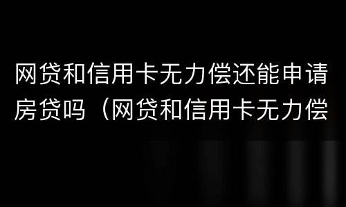 网贷和信用卡无力偿还能申请房贷吗（网贷和信用卡无力偿还能申请房贷吗怎么办）