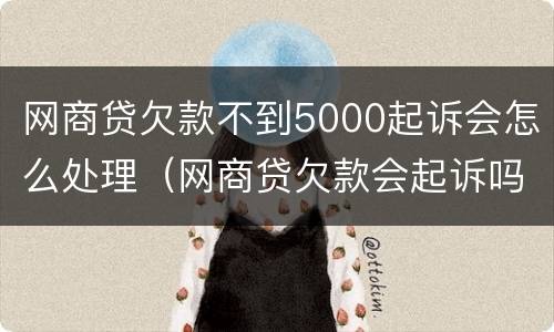 网商贷欠款不到5000起诉会怎么处理（网商贷欠款会起诉吗）