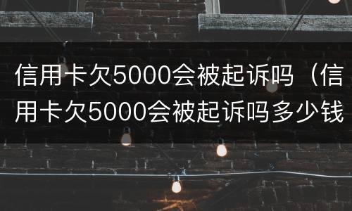 信用卡欠5000会被起诉吗（信用卡欠5000会被起诉吗多少钱）