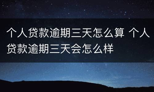 个人贷款逾期三天怎么算 个人贷款逾期三天会怎么样