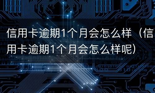 信用卡逾期1个月会怎么样（信用卡逾期1个月会怎么样呢）