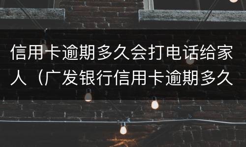 信用卡逾期多久会打电话给家人（广发银行信用卡逾期多久会打电话给家人）