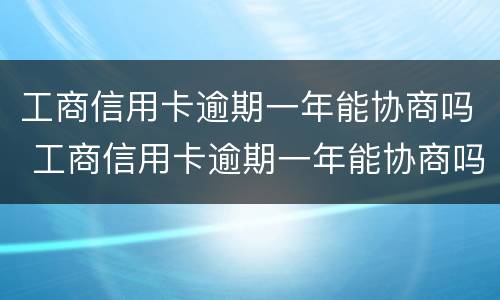 工商信用卡逾期一年能协商吗 工商信用卡逾期一年能协商吗