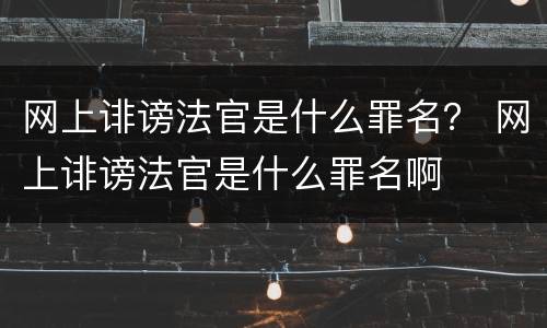 网上诽谤法官是什么罪名？ 网上诽谤法官是什么罪名啊