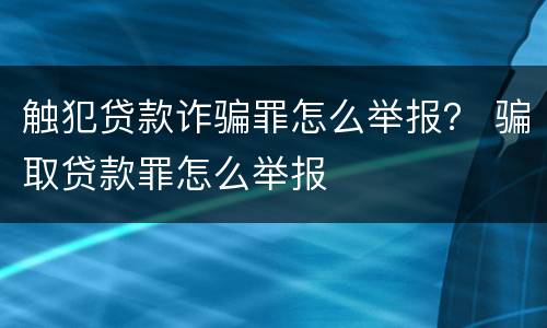 触犯贷款诈骗罪怎么举报？ 骗取贷款罪怎么举报