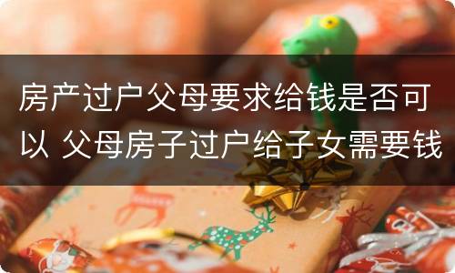 房产过户父母要求给钱是否可以 父母房子过户给子女需要钱吗