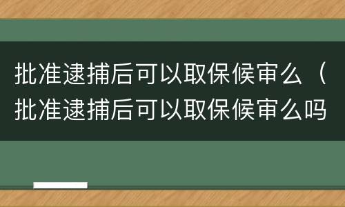 批准逮捕后可以取保候审么（批准逮捕后可以取保候审么吗）