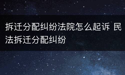 拆迁分配纠纷法院怎么起诉 民法拆迁分配纠纷