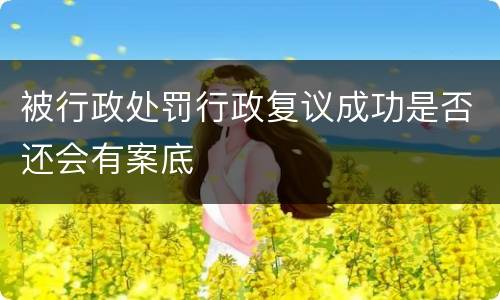 被行政处罚行政复议成功是否还会有案底