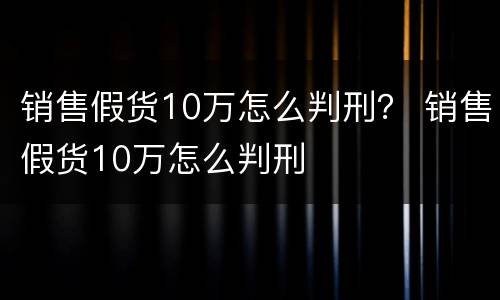 销售假货10万怎么判刑？ 销售假货10万怎么判刑