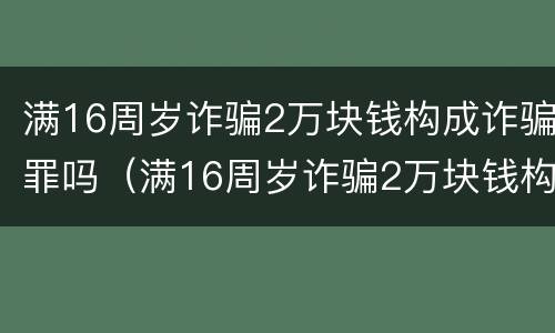 满16周岁诈骗2万块钱构成诈骗罪吗（满16周岁诈骗2万块钱构成诈骗罪吗判多少年）
