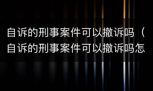 自诉的刑事案件可以撤诉吗（自诉的刑事案件可以撤诉吗怎么办）