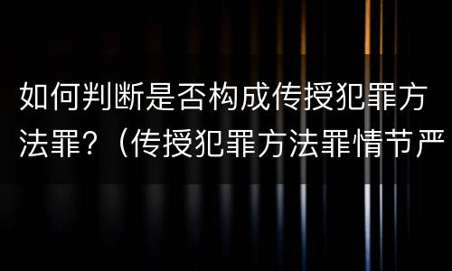 如何判断是否构成传授犯罪方法罪?（传授犯罪方法罪情节严重的认定）