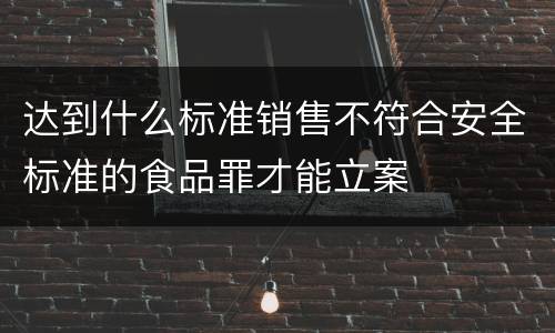 达到什么标准销售不符合安全标准的食品罪才能立案