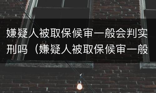 嫌疑人被取保候审一般会判实刑吗（嫌疑人被取保候审一般会判实刑吗知乎）