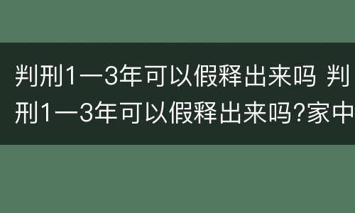判刑1一3年可以假释出来吗 判刑1一3年可以假释出来吗?家中有幼儿