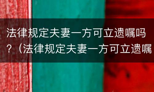 法律规定夫妻一方可立遗嘱吗?（法律规定夫妻一方可立遗嘱吗有效吗）