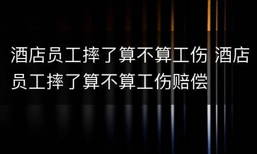 酒店员工摔了算不算工伤 酒店员工摔了算不算工伤赔偿