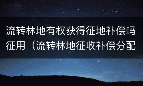 流转林地有权获得征地补偿吗征用（流转林地征收补偿分配）