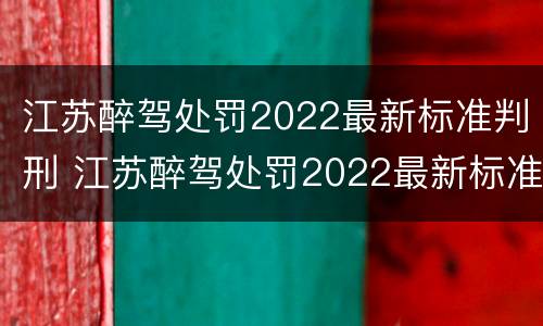 江苏醉驾处罚2022最新标准判刑 江苏醉驾处罚2022最新标准判刑案例