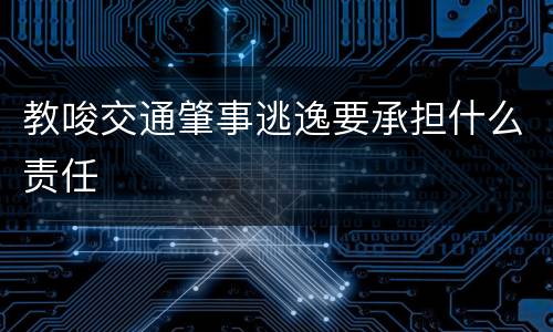 教唆交通肇事逃逸要承担什么责任