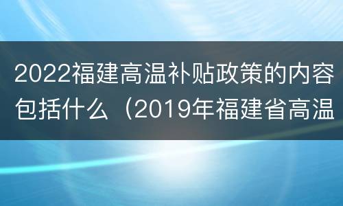 2022福建高温补贴政策的内容包括什么（2019年福建省高温补贴新规定）